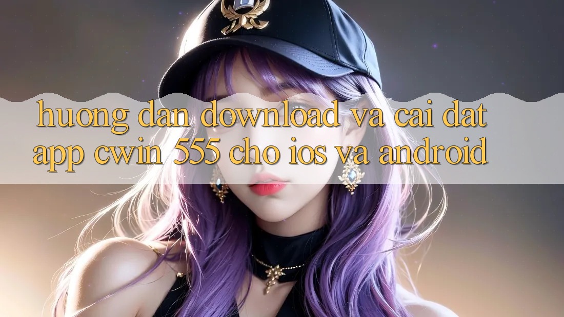 Hướng Dẫn Download Và Cài đặt App Cwin 555 Cho iOS Và Android