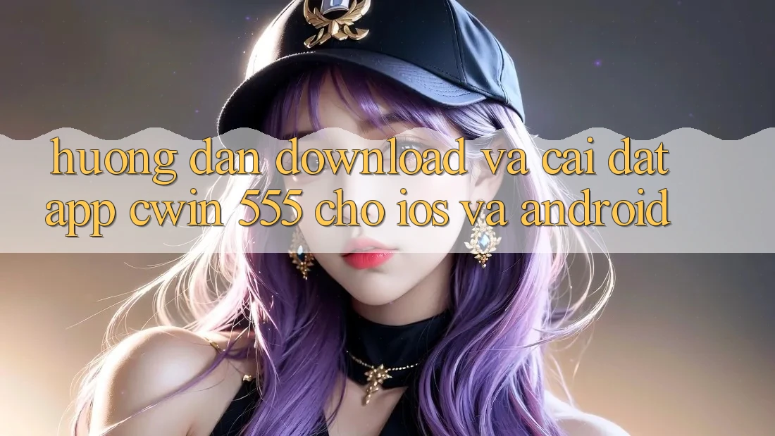 Hướng Dẫn Download Và Cài Đặt App Cwin 555 Cho iOS Và Android