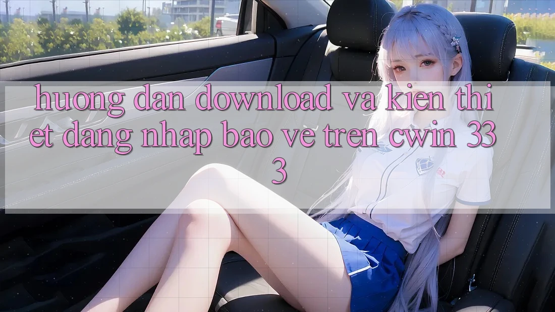 Hướng Dẫn Download Và Kiến thiết Đăng Nhập Bảo Vệ Trên Cwin 333