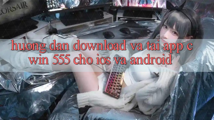 Hướng Dẫn Download Và Tải App Cwin 555 Cho iOS Và Android
