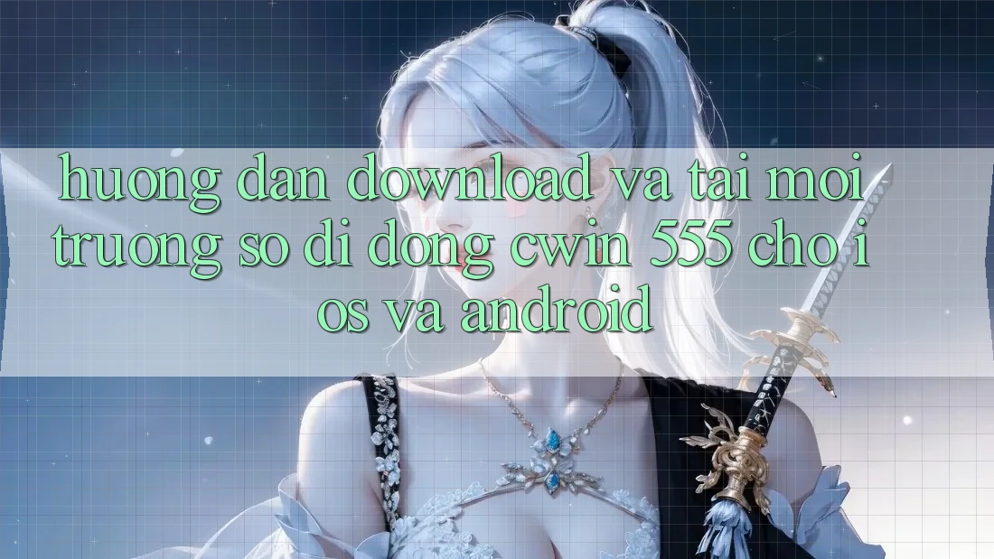 Hướng Dẫn Download Và Tải Môi trường số di động Cwin 555 Cho iOS Và Android