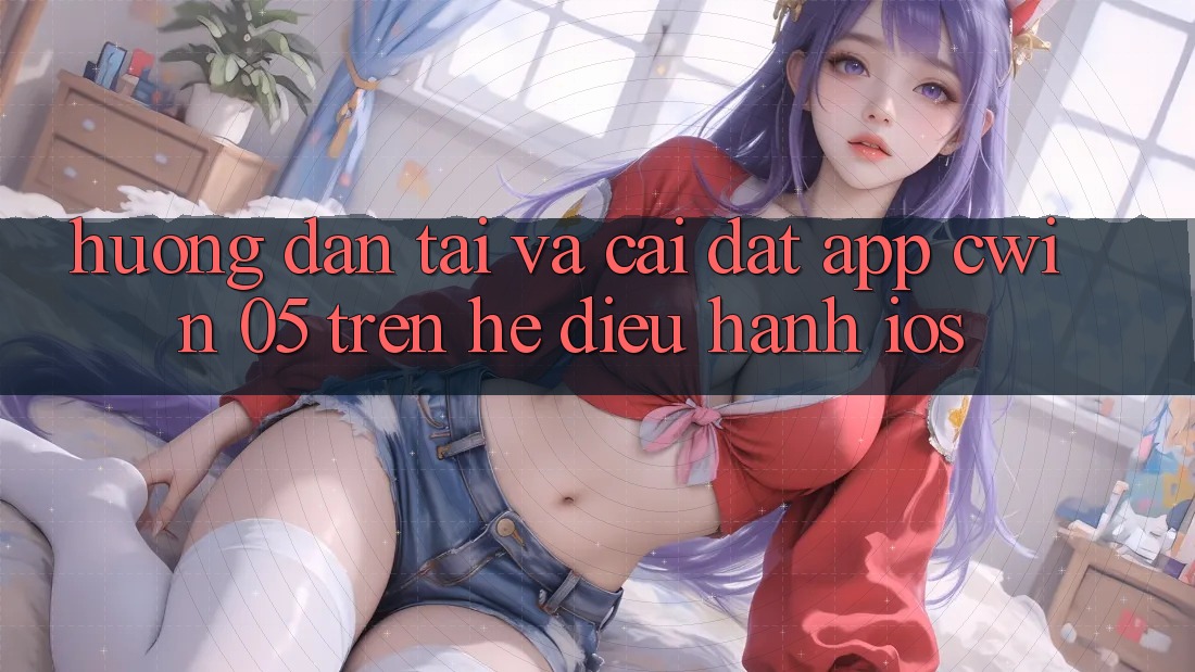 Hướng Dẫn Tải Và Cài Đặt App Cwin 05 Trên Hệ Điều Hành iOS