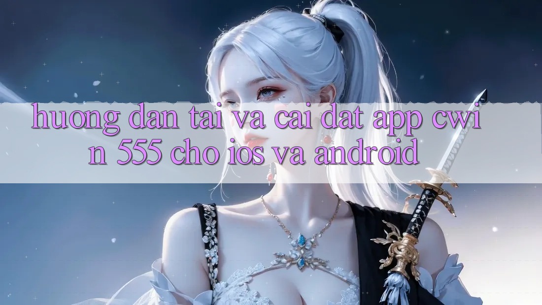 Hướng Dẫn Tải Và Cài Đặt App Cwin 555 Cho iOS Và Android