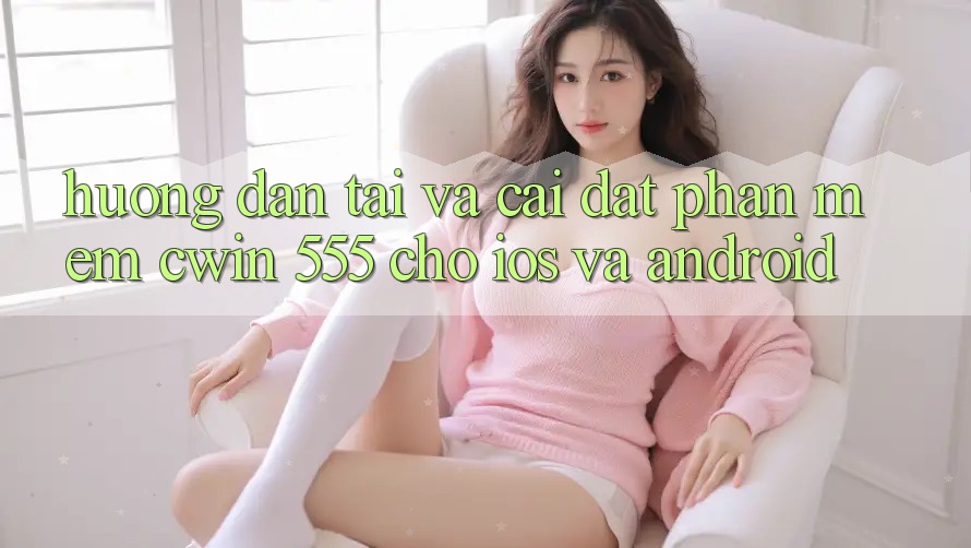 Hướng Dẫn Tải Và Cài Đặt Phần mềm Cwin 555 Cho iOS Và Android