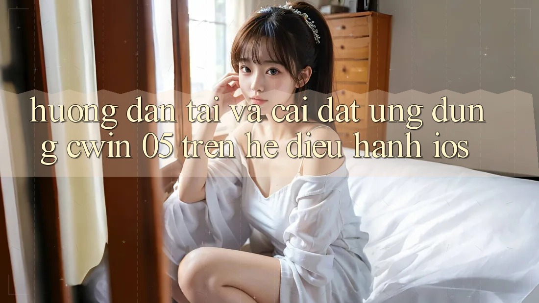 Hướng dẫn Tải Và Cài Đặt Ứng dụng Cwin 05 Trên Hệ Điều Hành iOS