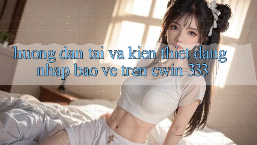 Hướng dẫn Tải Và Kiến thiết Đăng Nhập Bảo Vệ Trên Cwin 333