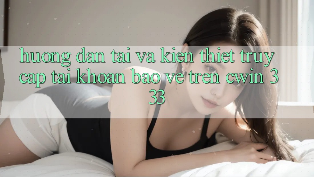 Hướng Dẫn Tải Và Kiến thiết Truy cập tài khoản Bảo Vệ Trên Cwin 333