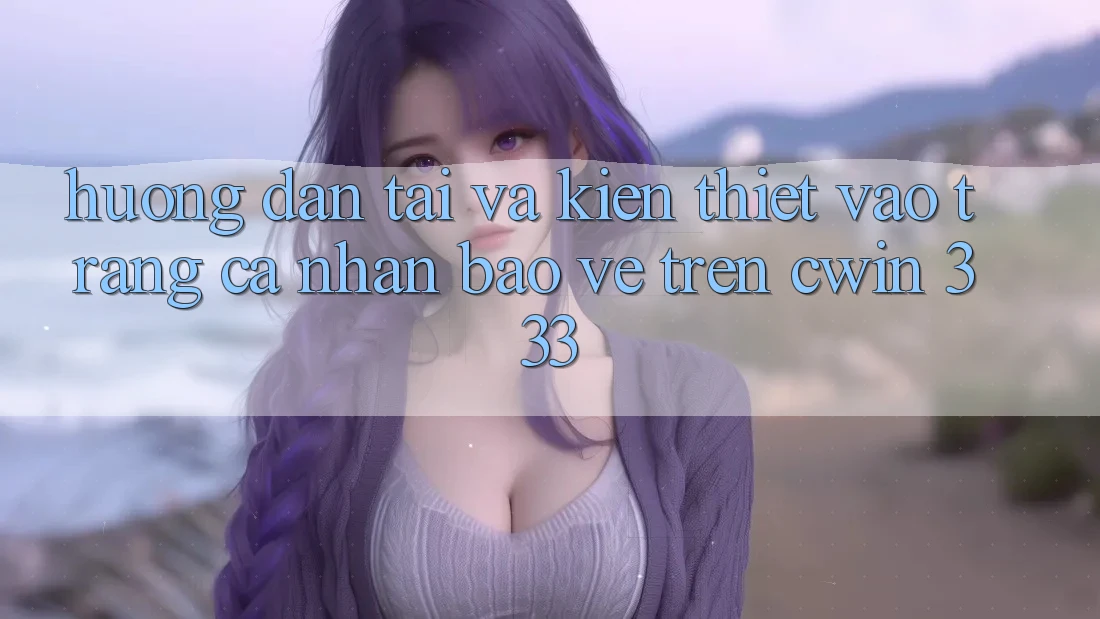 Hướng Dẫn Tải Và Kiến thiết Vào trang cá nhân Bảo Vệ Trên Cwin 333