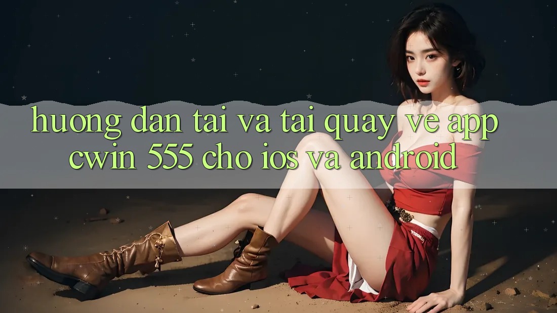 Hướng Dẫn Tải Và Tải quay về App Cwin 555 Cho iOS Và Android