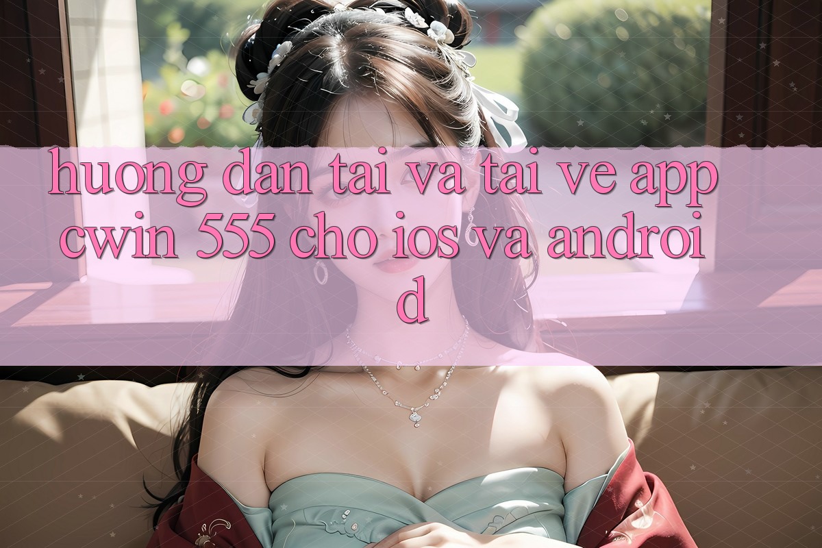 Hướng Dẫn Tải Và Tải về App Cwin 555 Cho iOS Và Android