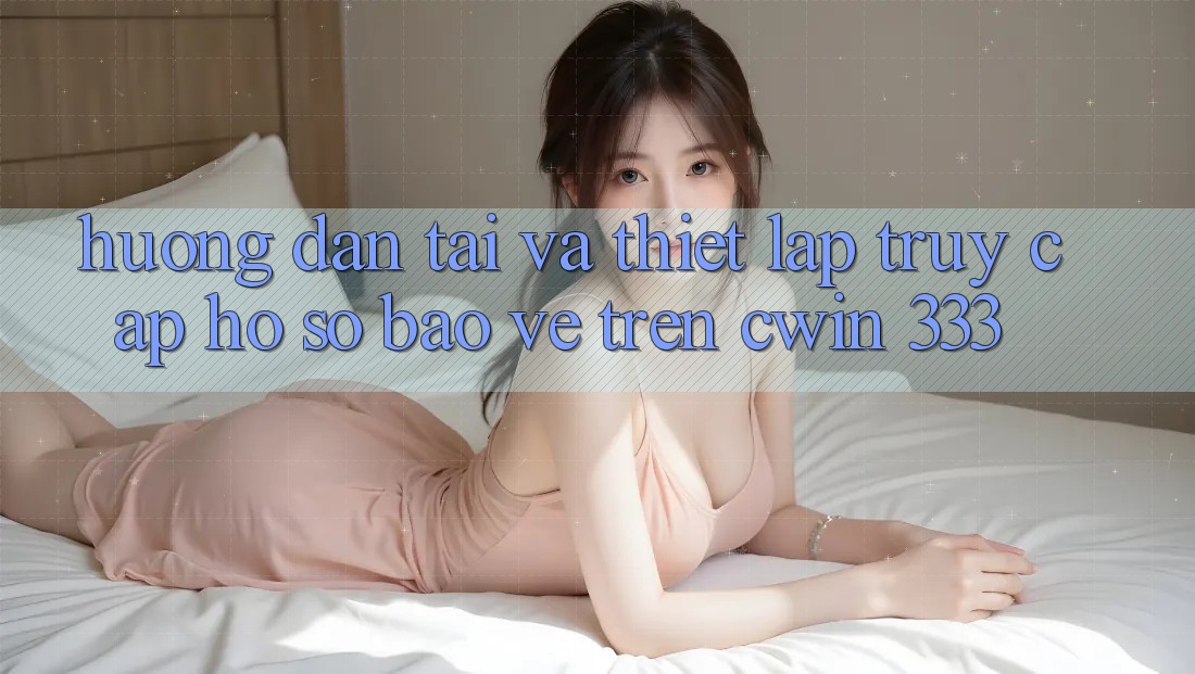 Hướng Dẫn Tải Và Thiết lập Truy cập hồ sơ Bảo Vệ Trên Cwin 333