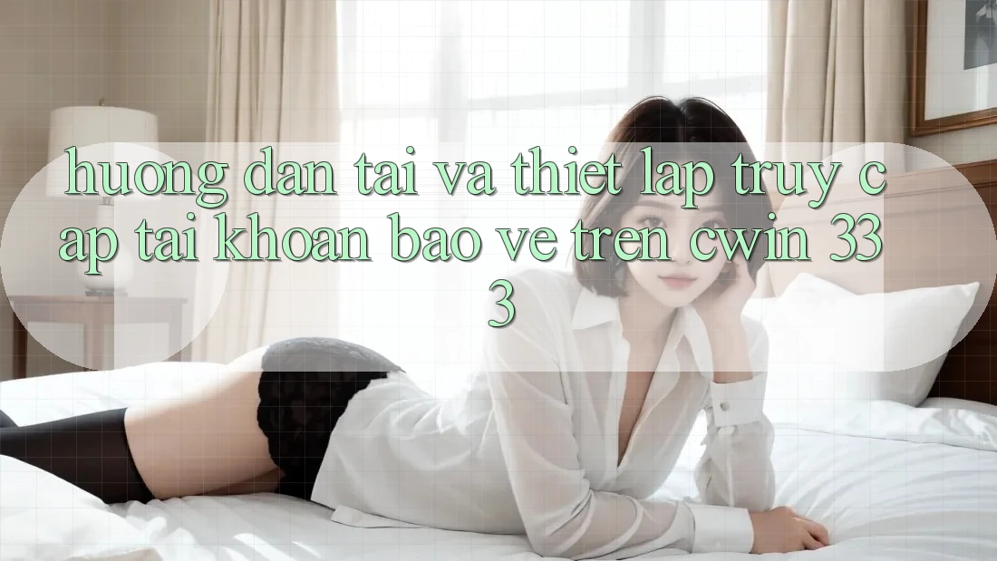 Hướng Dẫn Tải Và Thiết Lập Truy cập tài khoản Bảo Vệ Trên Cwin 333