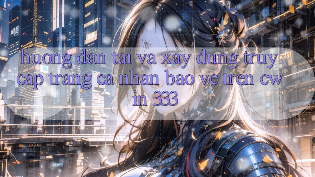 Hướng Dẫn Tải Và Xây dựng Truy cập trang cá nhân Bảo Vệ Trên Cwin 333