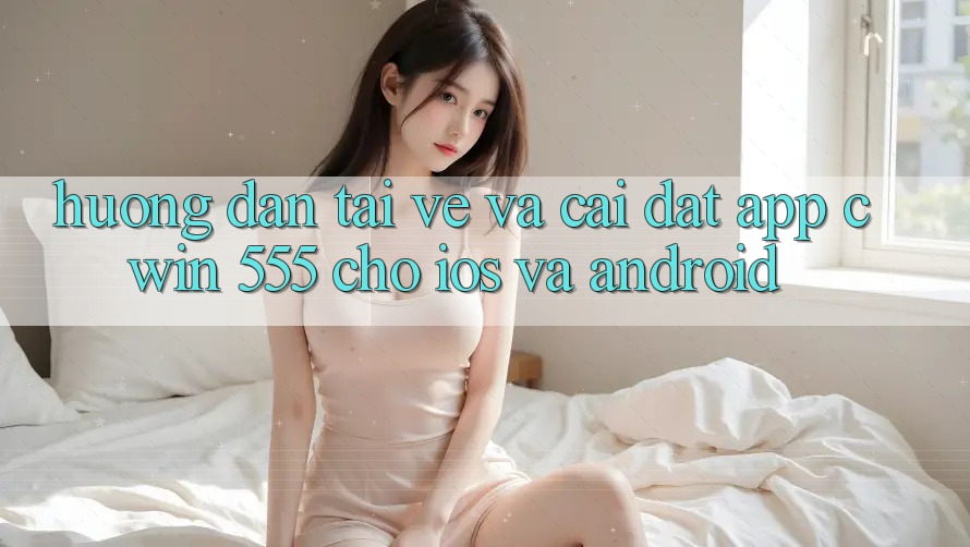 Hướng Dẫn Tải về Và Cài Đặt App Cwin 555 Cho iOS Và Android