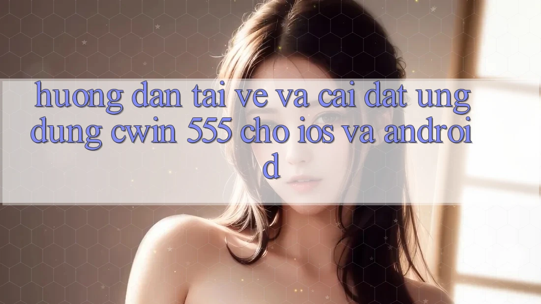 Hướng Dẫn Tải về Và Cài Đặt Ứng dụng Cwin 555 Cho iOS Và Android