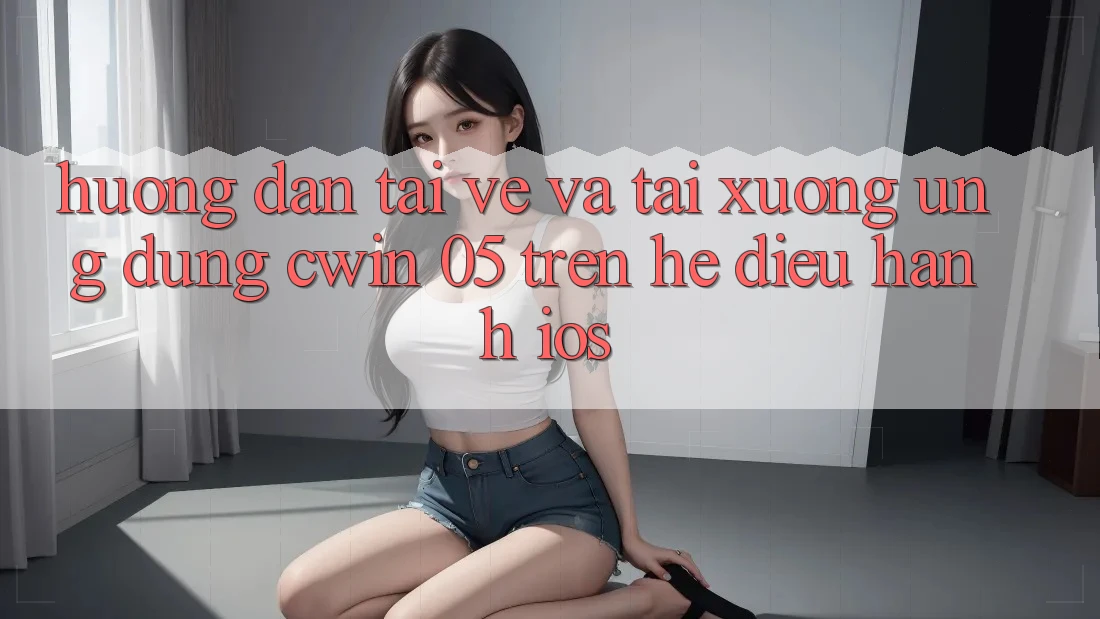 Hướng Dẫn Tải về Và Tải xuống Ứng dụng Cwin 05 Trên Hệ Điều Hành iOS