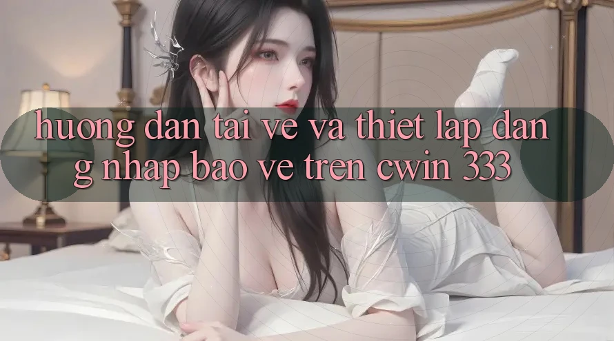 Hướng Dẫn Tải về Và Thiết Lập Đăng Nhập Bảo Vệ Trên Cwin 333