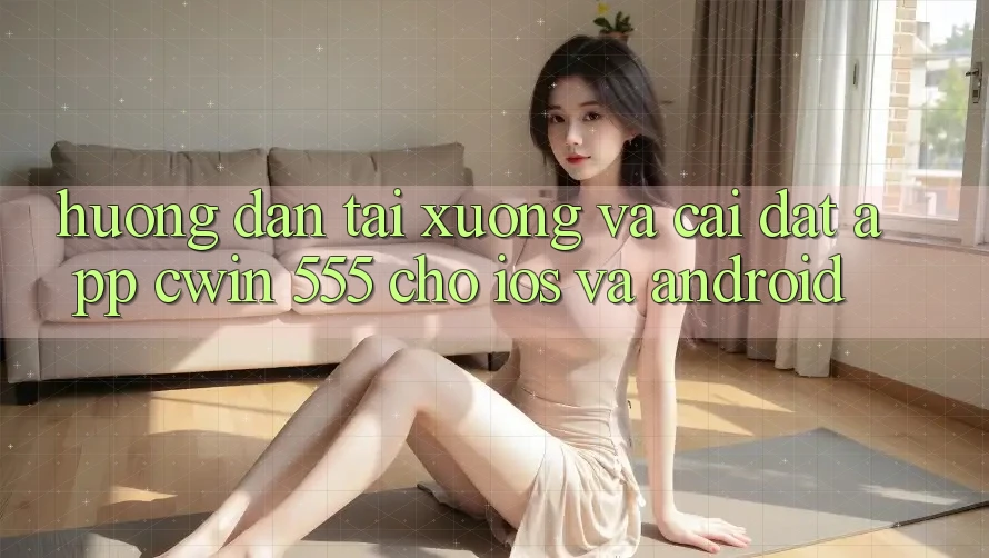 Hướng Dẫn Tải xuống Và Cài Đặt App Cwin 555 Cho iOS Và Android