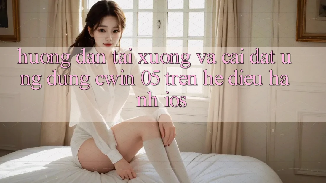 Hướng Dẫn Tải xuống Và Cài Đặt Ứng dụng Cwin 05 Trên Hệ Điều Hành iOS