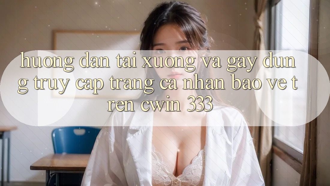 Hướng Dẫn Tải xuống Và Gây dựng Truy cập trang cá nhân Bảo Vệ Trên Cwin 333