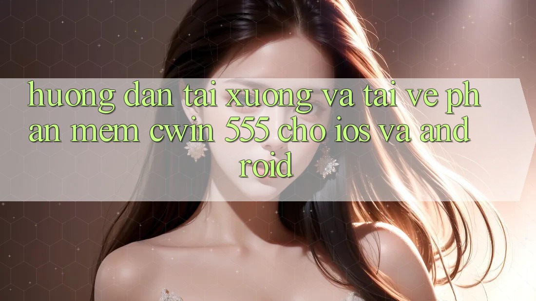 Hướng Dẫn Tải xuống Và Tải về Phần mềm Cwin 555 Cho iOS Và Android