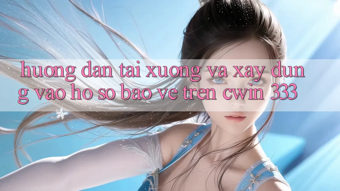 Hướng Dẫn Tải xuống Và Xây dựng Vào hồ sơ Bảo Vệ Trên Cwin 333