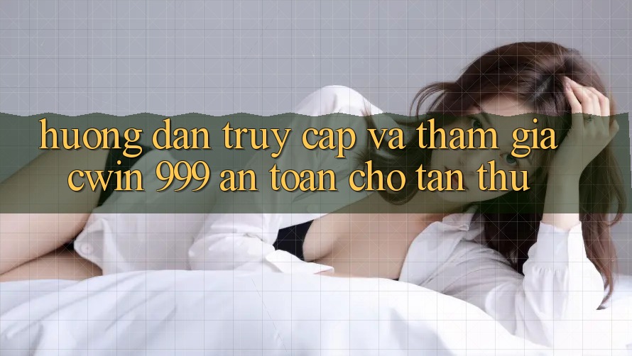 Hướng dẫn truy cập và tham gia Cwin 999 an toàn cho tân thủ