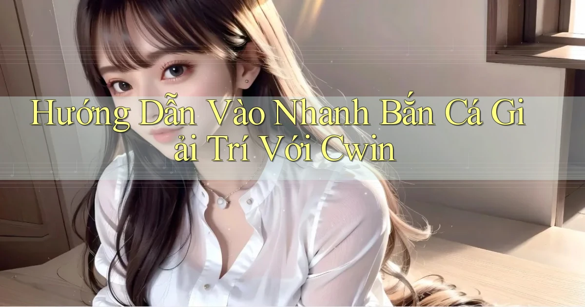 hướng dẫn vào nhanh bắn cá giải trí với cwin