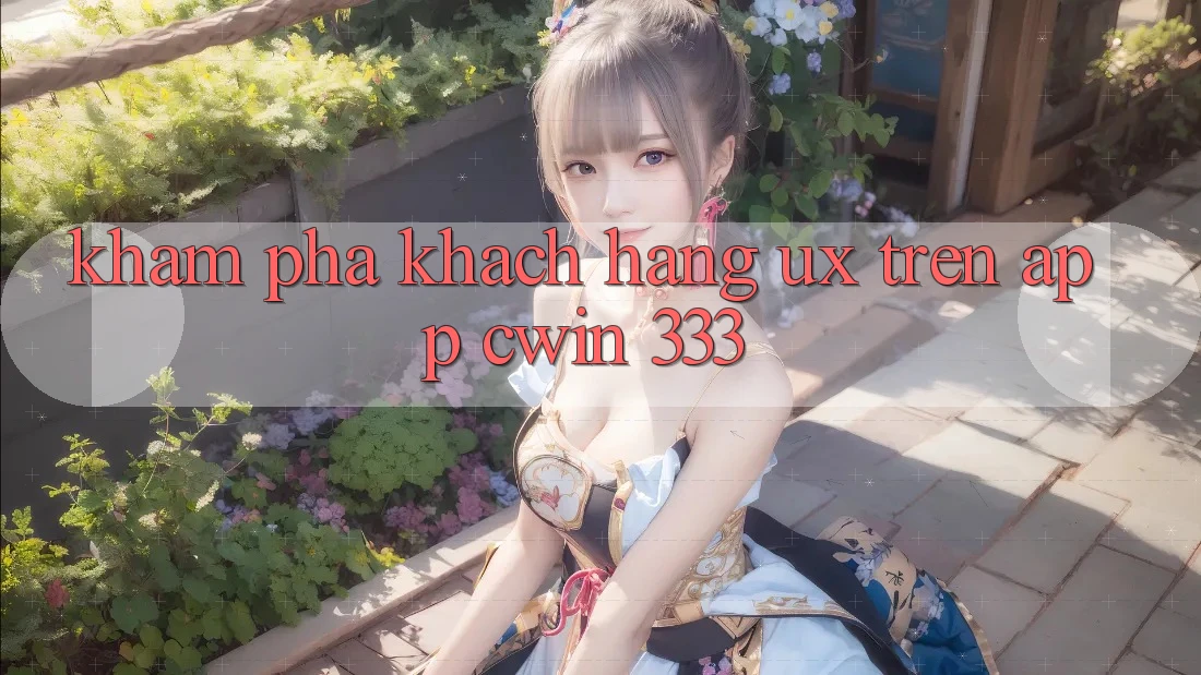 Khám phá Khách hàng (UX) Trên App Cwin 333