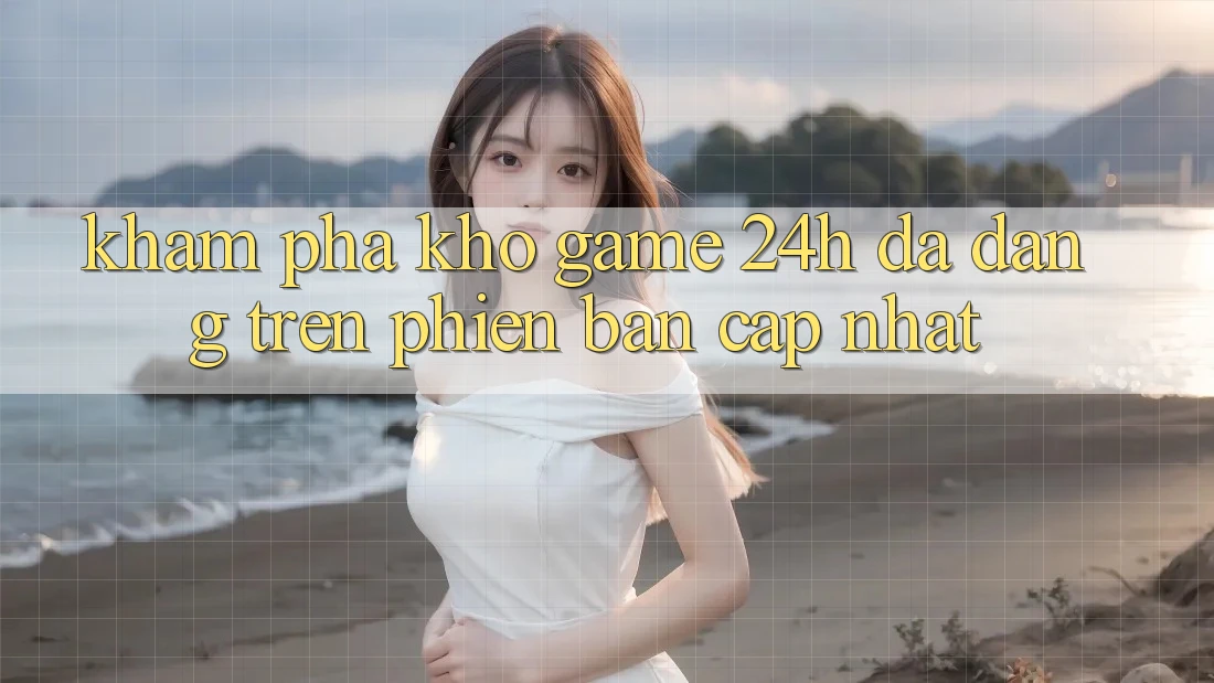 Khám Phá Kho Game 24h Đa Dạng Trên Phiên Bản Cập Nhật
