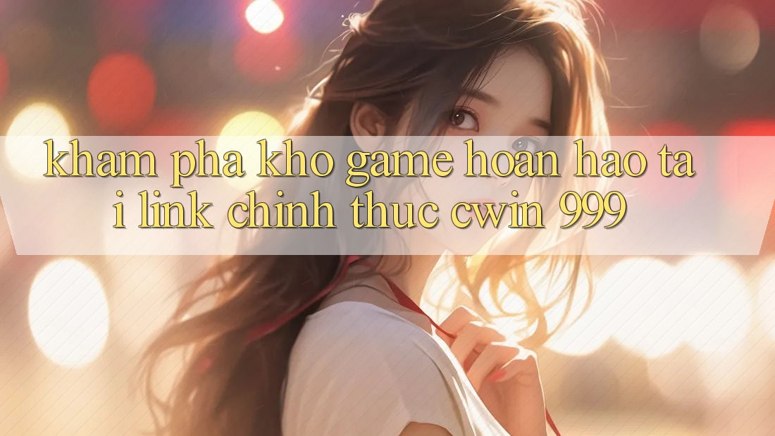 Khám phá kho game hoàn hảo tại link chính thức Cwin 999