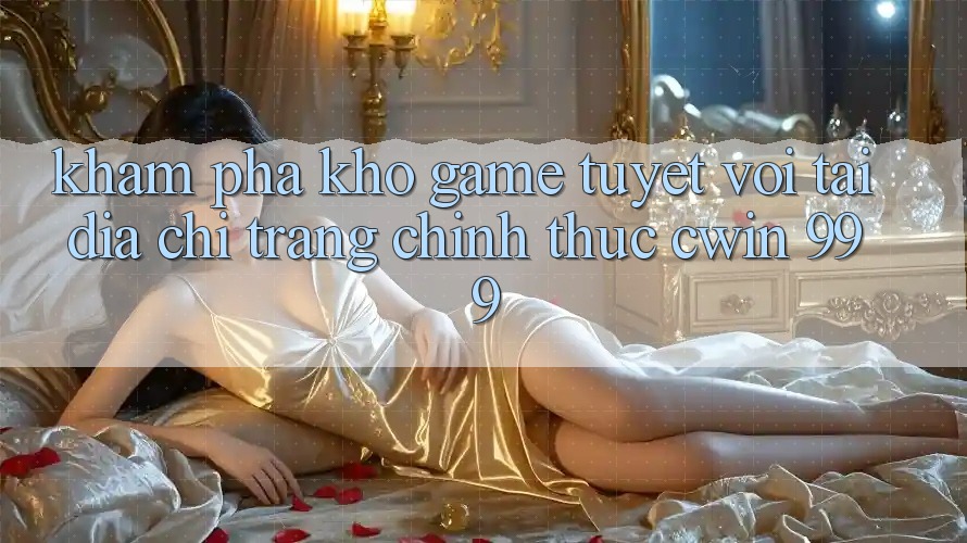 Khám phá kho game tuyệt vời tại địa chỉ trang chính thức Cwin 999