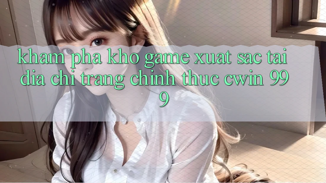 Khám phá kho game xuất sắc tại địa chỉ trang chính thức Cwin 999