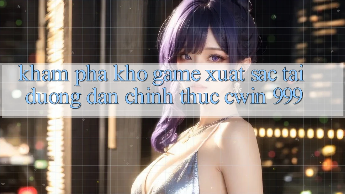Khám phá kho game xuất sắc tại đường dẫn chính thức Cwin 999