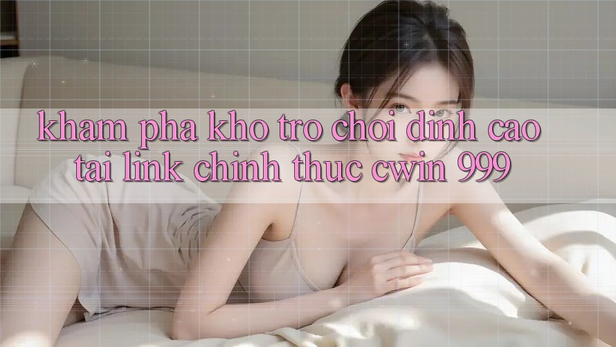 Khám phá kho trò chơi đỉnh cao tại link chính thức Cwin 999