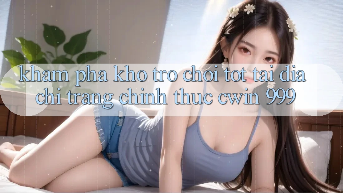 Khám phá kho trò chơi tốt tại địa chỉ trang chính thức Cwin 999