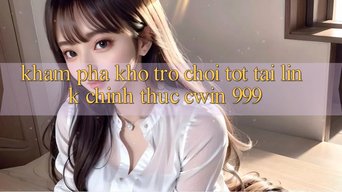 Khám phá kho trò chơi tốt tại link chính thức Cwin 999