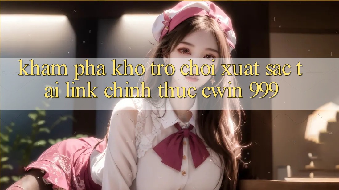 Khám phá kho trò chơi xuất sắc tại link chính thức Cwin 999