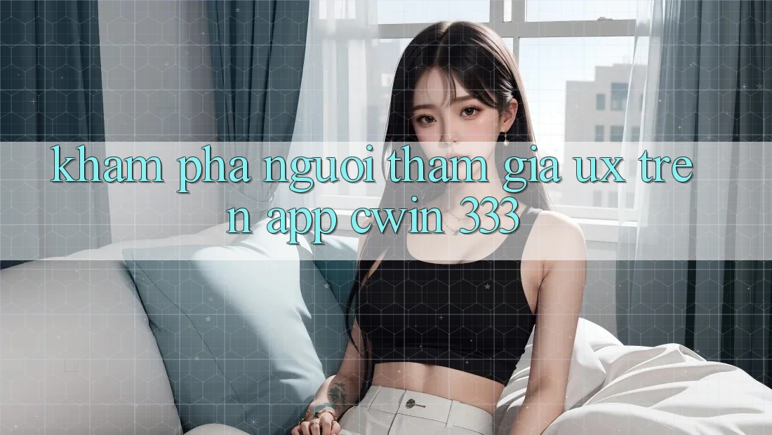 Khám phá Người tham gia (UX) Trên App Cwin 333
