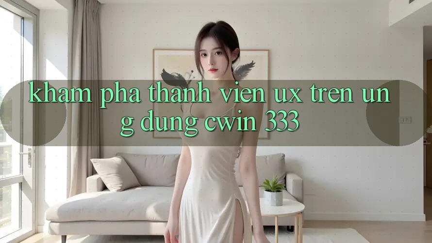 Khám phá Thành viên (UX) Trên Ứng dụng Cwin 333