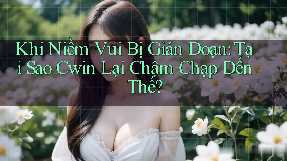 Khi Niềm Vui Bị Gián Đoạn: Tại Sao Cwin Lại Chậm Chạp Đến Thế?