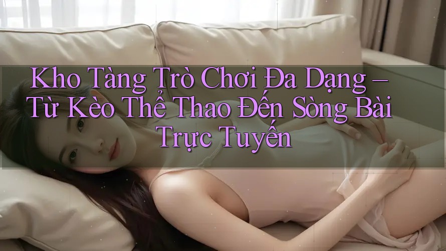 Kho Tàng Trò Chơi Đa Dạng – Từ Kèo Thể Thao Đến Sòng Bài Trực Tuyến