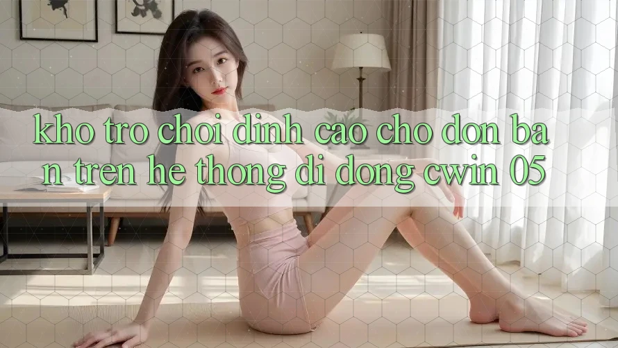 Kho Trò Chơi Đỉnh Cao Chờ Đón Bạn Trên Hệ thống di động Cwin 05