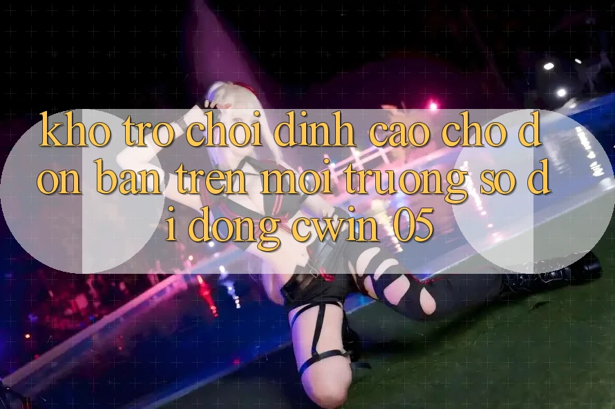 Kho Trò Chơi Đỉnh Cao Chờ Đón Bạn Trên Môi trường số di động Cwin 05