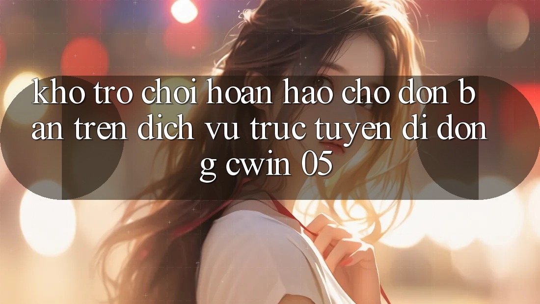 Kho Trò Chơi Hoàn hảo Chờ Đón Bạn Trên Dịch vụ trực tuyến di động Cwin 05