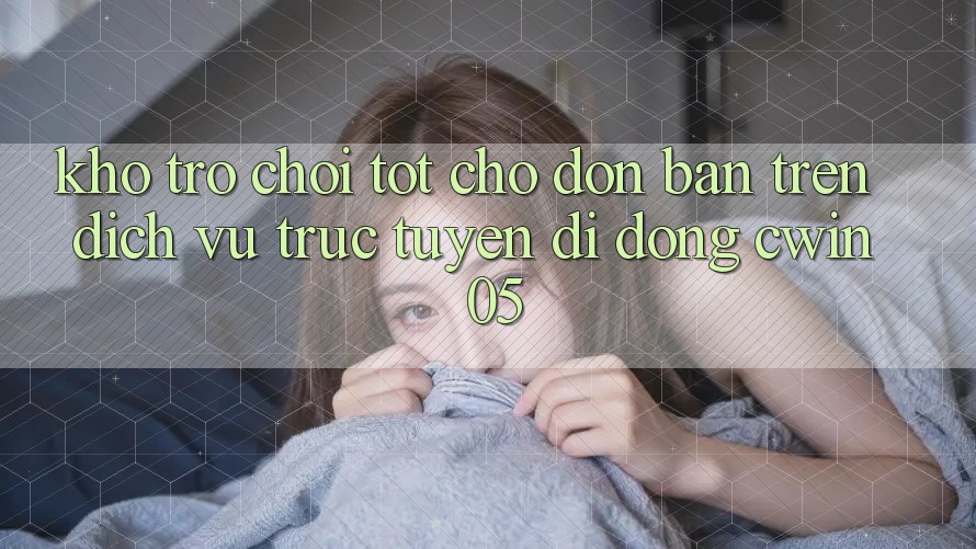 Kho Trò Chơi Tốt Chờ Đón Bạn Trên Dịch vụ trực tuyến di động Cwin 05