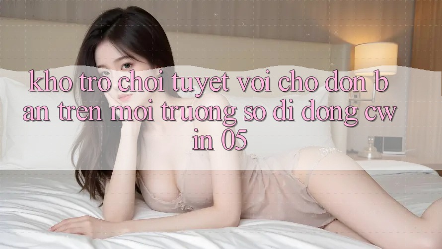 Kho Trò Chơi Tuyệt vời Chờ Đón Bạn Trên Môi trường số di động Cwin 05