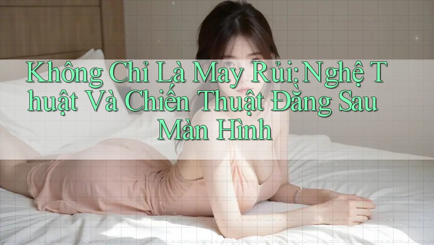 Không Chỉ Là May Rủi: Nghệ Thuật Và Chiến Thuật Đằng Sau Màn Hình