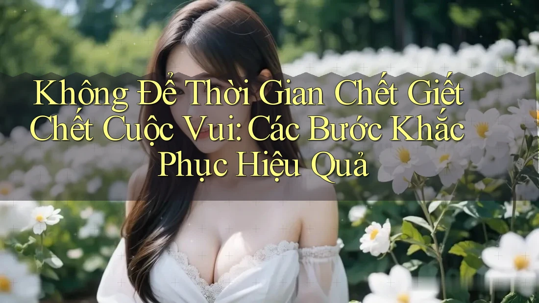 Không Để Thời Gian Chết Giết Chết Cuộc Vui: Các Bước Khắc Phục Hiệu Quả