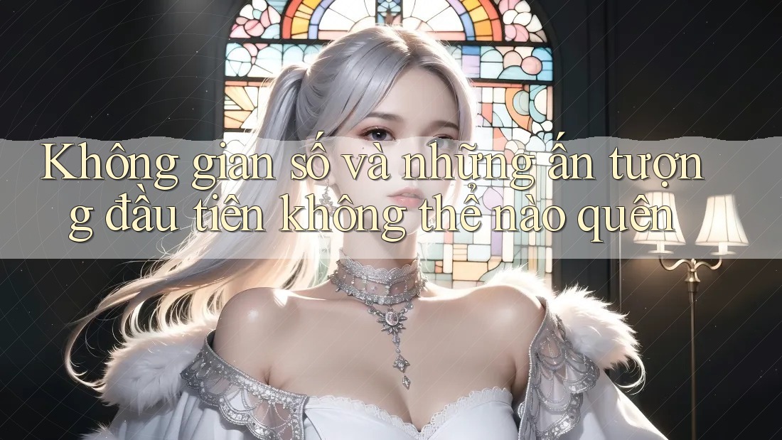Không gian số và những ấn tượng đầu tiên không thể nào quên